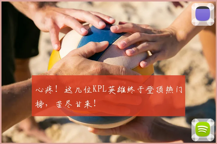 心疼！这几位KPL英雄终于登顶热门榜，苦尽甘来！